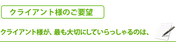 クライアント様のご要望　クライアント様が、最も大切にしていらっしゃるのは、