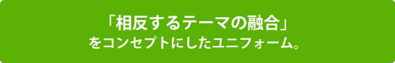 「相反するテーマの融合」をコンセプトにしたユニフォーム