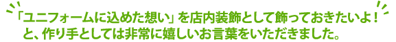 「ユニフォームに込めた想い」を店内装飾として飾っておきたいよ！と、作り手としては非常に嬉しいお言葉をいただきました。