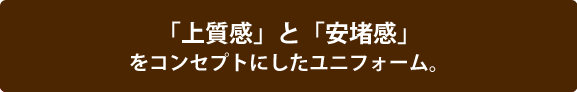 「上質感」と「安堵感」をコンセプトにしたユニフォーム。