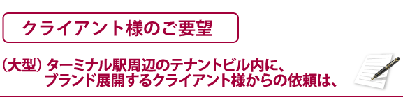 クライアント様のご要望　（大型）ターミナル駅周辺のテナントビル内に、ブランド展開するクライアント様からの依頼は、