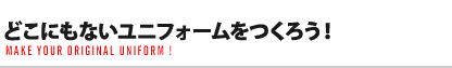 どこにもないユニフォームをつくろう！