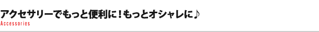 アクセサリーでもっと便利に！もっとオシャレに♪